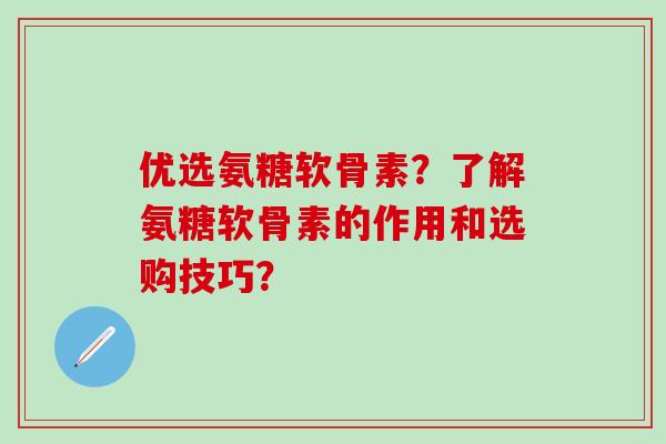 优选氨糖软骨素?了解氨糖软骨素的作用和选购技巧?-第1张图片-氨糖科普网 优选氨糖软骨素?了解氨糖软骨素的作用和选购技巧?-第1张图片-氨糖科普网
