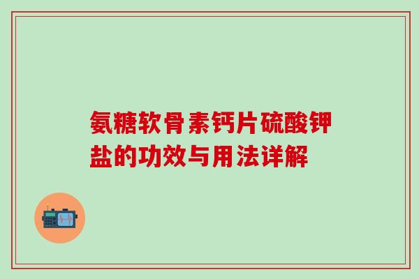 氨糖软骨素钙片硫酸钾盐的功效与用法详解-第1张图片-氨糖科普网 氨糖软骨素钙片硫酸钾盐的功效与用法详解-第1张图片-氨糖科普网