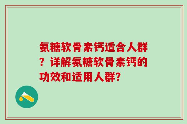 氨糖软骨素钙适合人群？详解氨糖软骨素钙的功效和适用人群？-第1张图片-氨糖科普网