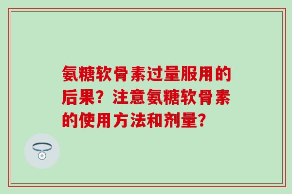 氨糖软骨素过量服用的后果？注意氨糖软骨素的使用方法和剂量？-第1张图片-氨糖科普网