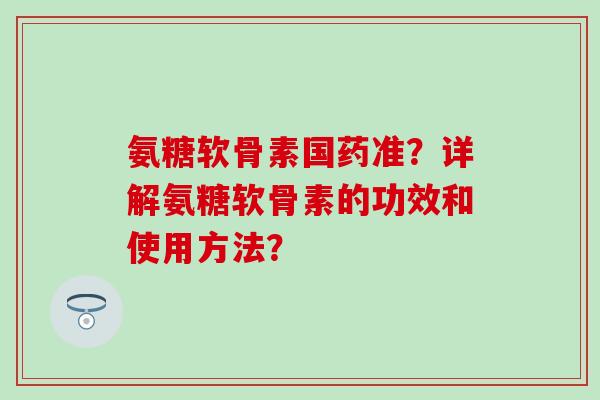 氨糖软骨素国药准?详解氨糖软骨素的功效和使用方法?-第1张图片-氨糖科普网 氨糖软骨素国药准?详解氨糖软骨素的功效和使用方法?-第1张图片-氨糖科普网