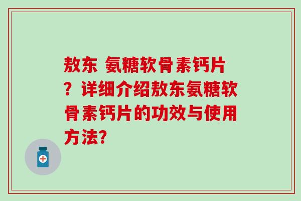 敖东 氨糖软骨素钙片？详细介绍敖东氨糖软骨素钙片的功效与使用方法？-第1张图片-氨糖科普网