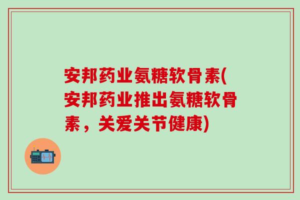 安邦药业氨糖软骨素(安邦药业推出氨糖软骨素,关爱关节健康)-第1张图片-氨糖科普网 安邦药业氨糖软骨素(安邦药业推出氨糖软骨素,关爱关节健康)-第1张图片-氨糖科普网