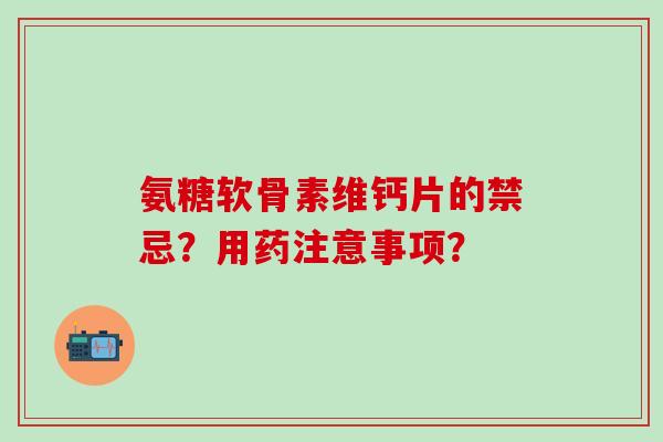 氨糖软骨素维钙片的禁忌？用药注意事项？-第1张图片-氨糖科普网