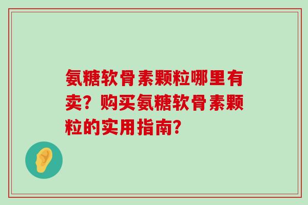 氨糖软骨素颗粒哪里有卖？购买氨糖软骨素颗粒的实用指南？-第1张图片-氨糖科普网