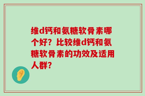 维d钙和氨糖软骨素哪个好？比较维d钙和氨糖软骨素的功效及适用人群？-第1张图片-氨糖科普网
