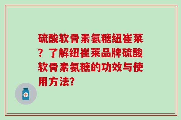 硫酸软骨素氨糖纽崔莱?了解纽崔莱品牌硫酸软骨素氨糖的功效与使用方法?-第1张图片-氨糖科普网 硫酸软骨素氨糖纽崔莱?了解纽崔莱品牌硫酸软骨素氨糖的功效与使用方法?-第1张图片-氨糖科普网