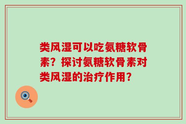 类风湿可以吃氨糖软骨素?探讨氨糖软骨素对类风湿的治疗作用?-第1张图片-氨糖科普网 类风湿可以吃氨糖软骨素?探讨氨糖软骨素对类风湿的治疗作用?-第1张图片-氨糖科普网