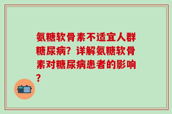 氨糖软骨素不适宜人群糖尿病?详解氨糖软骨素对糖尿病患者的影响?-第1张图片-氨糖科普网 氨糖软骨素不适宜人群糖尿病?详解氨糖软骨素对糖尿病患者的影响?-第1张图片-氨糖科普网