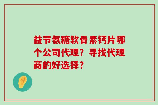 益节氨糖软骨素钙片哪个公司代理?寻找代理商的好选择?-第1张图片-氨糖科普网 益节氨糖软骨素钙片哪个公司代理?寻找代理商的好选择?-第1张图片-氨糖科普网