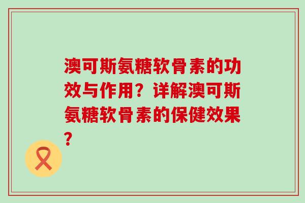 澳可斯氨糖软骨素的功效与作用?详解澳可斯氨糖软骨素的保健效果?-第1张图片-氨糖科普网 澳可斯氨糖软骨素的功效与作用?详解澳可斯氨糖软骨素的保健效果?-第1张图片-氨糖科普网