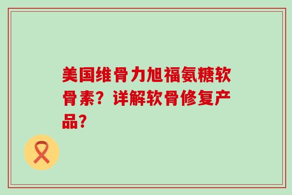 美国维骨力旭福氨糖软骨素?详解软骨修复产品?-第1张图片-氨糖科普网 美国维骨力旭福氨糖软骨素?详解软骨修复产品?-第1张图片-氨糖科普网