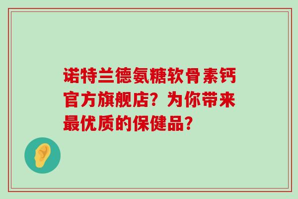 诺特兰德氨糖软骨素钙官方旗舰店?为你带来最优质的保健品?-第1张图片-氨糖科普网 诺特兰德氨糖软骨素钙官方旗舰店?为你带来最优质的保健品?-第1张图片-氨糖科普网