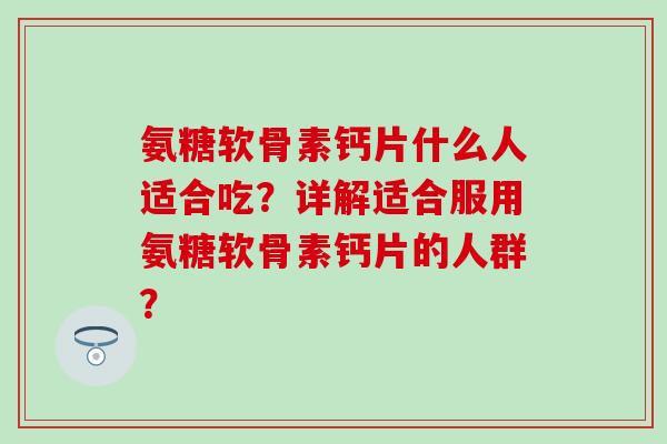 氨糖软骨素钙片什么人适合吃？详解适合服用氨糖软骨素钙片的人群？-第1张图片-氨糖科普网
