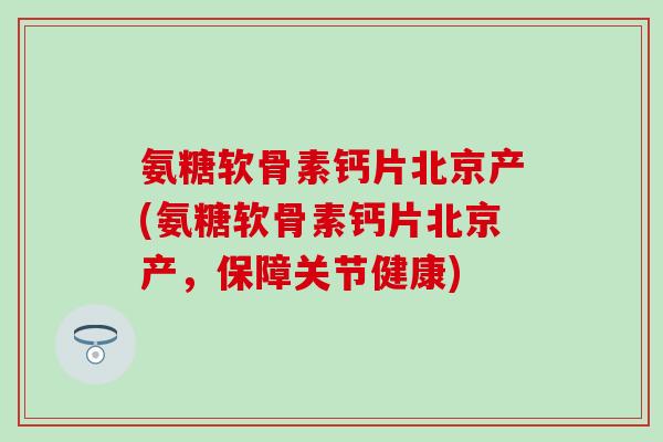氨糖软骨素钙片北京产(氨糖软骨素钙片北京产,保障关节健康)-第1张图片-氨糖科普网 氨糖软骨素钙片北京产(氨糖软骨素钙片北京产,保障关节健康)-第1张图片-氨糖科普网