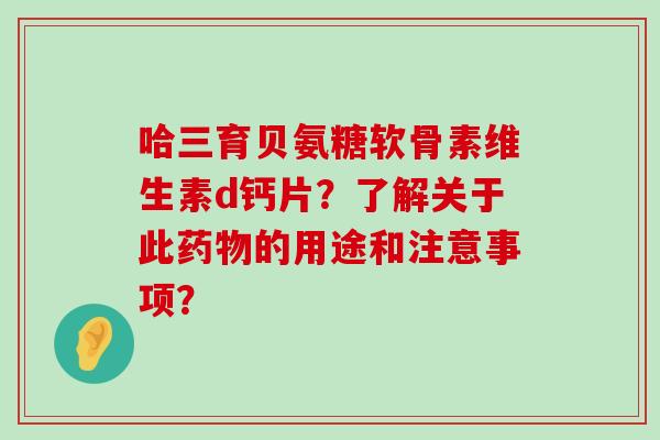 哈三育贝氨糖软骨素维生素d钙片？了解关于此药物的用途和注意事项？-第1张图片-氨糖科普网