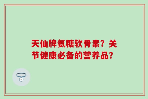 天仙牌氨糖软骨素?关节健康必备的营养品?-第1张图片-氨糖科普网 天仙牌氨糖软骨素?关节健康必备的营养品?-第1张图片-氨糖科普网