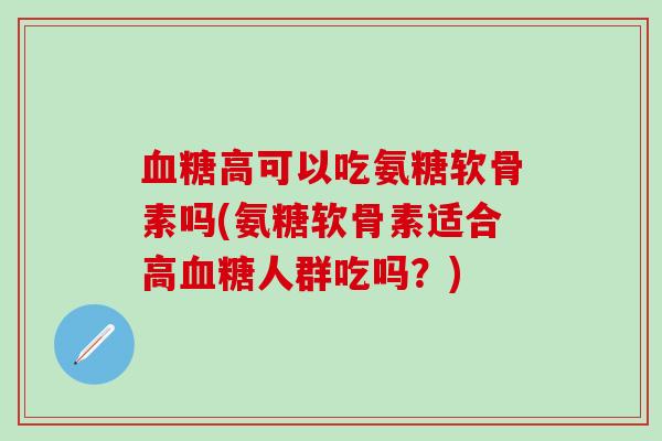 血糖高可以吃氨糖软骨素吗(氨糖软骨素适合高血糖人群吃吗?)-第1张图片-氨糖科普网 血糖高可以吃氨糖软骨素吗(氨糖软骨素适合高血糖人群吃吗?)-第1张图片-氨糖科普网