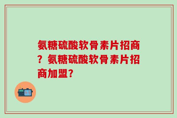 氨糖硫酸软骨素片招商?氨糖硫酸软骨素片招商加盟?-第1张图片-氨糖科普网 氨糖硫酸软骨素片招商?氨糖硫酸软骨素片招商加盟?-第1张图片-氨糖科普网