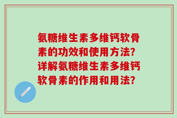 氨糖维生素多维钙软骨素的功效和使用方法？详解氨糖维生素多维钙软骨素的作用和用法？-第1张图片-氨糖科普网