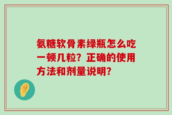 氨糖软骨素绿瓶怎么吃一顿几粒?正确的使用方法和剂量说明?-第1张图片-氨糖科普网 氨糖软骨素绿瓶怎么吃一顿几粒?正确的使用方法和剂量说明?-第1张图片-氨糖科普网