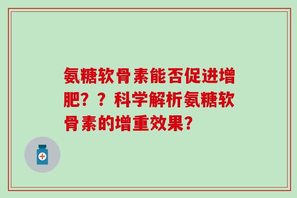 氨糖软骨素能否促进增肥??科学解析氨糖软骨素的增重效果?-第1张图片-氨糖科普网 氨糖软骨素能否促进增肥??科学解析氨糖软骨素的增重效果?-第1张图片-氨糖科普网