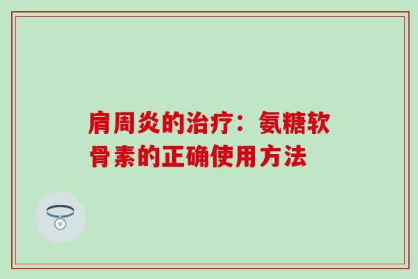 肩周炎的治疗：氨糖软骨素的正确使用方法-第1张图片-氨糖科普网