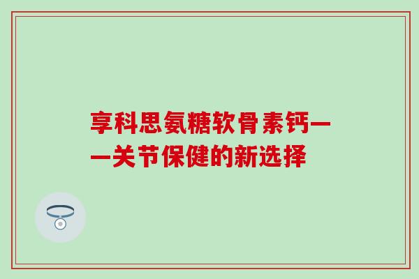 享科思氨糖软骨素钙——关节保健的新选择-第1张图片-氨糖科普网