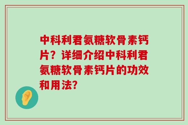 中科利君氨糖软骨素钙片?详细介绍中科利君氨糖软骨素钙片的功效和用法?-第1张图片-氨糖科普网 中科利君氨糖软骨素钙片?详细介绍中科利君氨糖软骨素钙片的功效和用法?-第1张图片-氨糖科普网