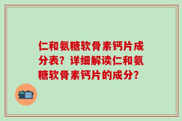 仁和氨糖软骨素钙片成分表?详细解读仁和氨糖软骨素钙片的成分?-第1张图片-氨糖科普网 仁和氨糖软骨素钙片成分表?详细解读仁和氨糖软骨素钙片的成分?-第1张图片-氨糖科普网