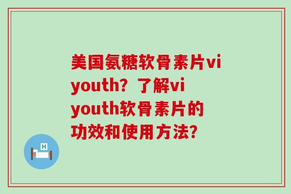 美国氨糖软骨素片viyouth?了解viyouth软骨素片的功效和使用方法?-第1张图片-氨糖科普网 美国氨糖软骨素片viyouth?了解viyouth软骨素片的功效和使用方法?-第1张图片-氨糖科普网