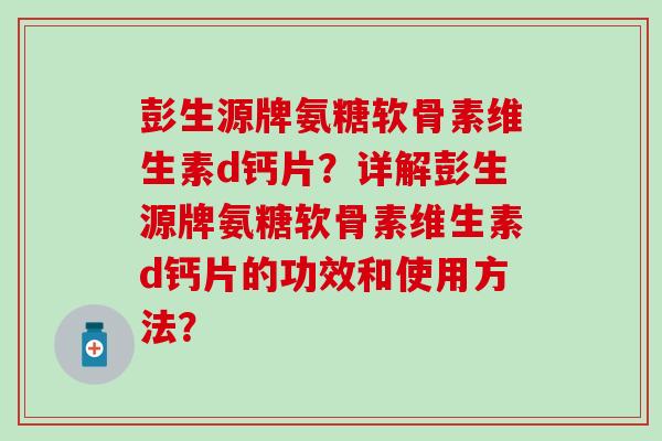 彭生源牌氨糖软骨素维生素d钙片?详解彭生源牌氨糖软骨素维生素d钙片的功效和使用方法?-第1张图片-氨糖科普网 彭生源牌氨糖软骨素维生素d钙片?详解彭生源牌氨糖软骨素维生素d钙片的功效和使用方法?-第1张图片-氨糖科普网