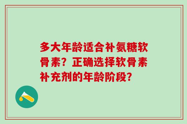多大年龄适合补氨糖软骨素?正确选择软骨素补充剂的年龄阶段?-第1张图片-氨糖科普网 多大年龄适合补氨糖软骨素?正确选择软骨素补充剂的年龄阶段?-第1张图片-氨糖科普网