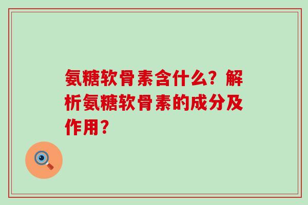 氨糖软骨素含什么?解析氨糖软骨素的成分及作用?-第1张图片-氨糖科普网 氨糖软骨素含什么?解析氨糖软骨素的成分及作用?-第1张图片-氨糖科普网