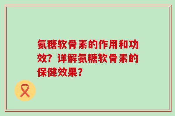 氨糖软骨素的作用和功效?详解氨糖软骨素的保健效果?-第1张图片-氨糖科普网 氨糖软骨素的作用和功效?详解氨糖软骨素的保健效果?-第1张图片-氨糖科普网