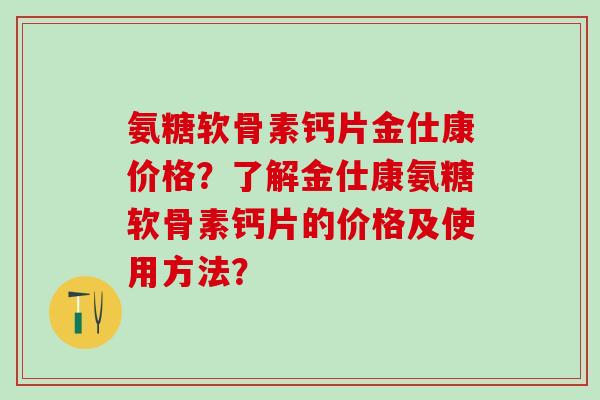 氨糖软骨素钙片金仕康价格?了解金仕康氨糖软骨素钙片的价格及使用方法?-第1张图片-氨糖科普网 氨糖软骨素钙片金仕康价格?了解金仕康氨糖软骨素钙片的价格及使用方法?-第1张图片-氨糖科普网