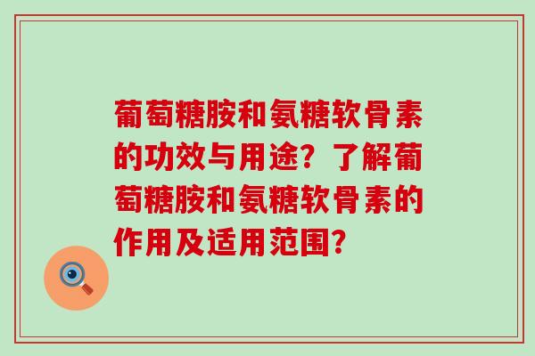葡萄糖胺和氨糖软骨素的功效与用途？了解葡萄糖胺和氨糖软骨素的作用及适用范围？-第1张图片-氨糖科普网
