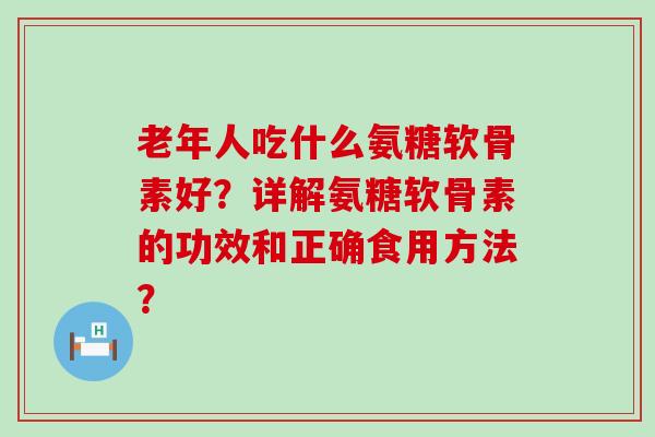 老年人吃什么氨糖软骨素好？详解氨糖软骨素的功效和正确食用方法？-第1张图片-氨糖科普网