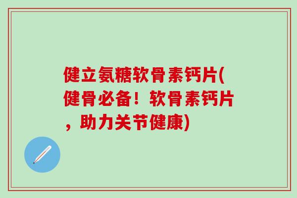 健立氨糖软骨素钙片(健骨必备!软骨素钙片,助力关节健康)-第1张图片-氨糖科普网 健立氨糖软骨素钙片(健骨必备!软骨素钙片,助力关节健康)-第1张图片-氨糖科普网