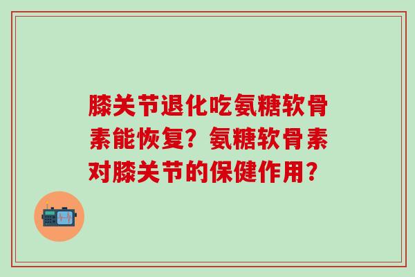 膝关节退化吃氨糖软骨素能恢复?氨糖软骨素对膝关节的保健作用?-第1张图片-氨糖科普网 膝关节退化吃氨糖软骨素能恢复?氨糖软骨素对膝关节的保健作用?-第1张图片-氨糖科普网