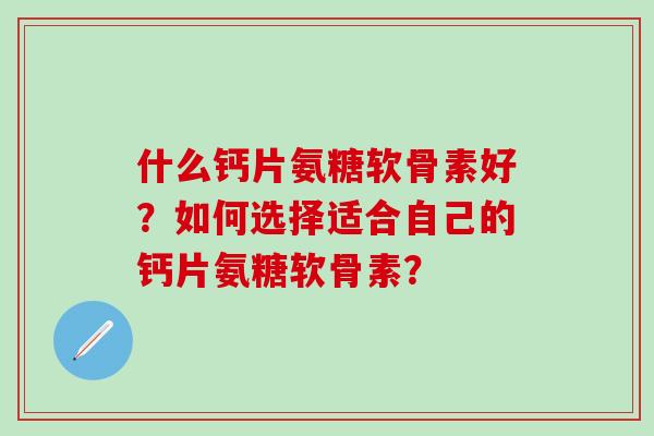 什么钙片氨糖软骨素好？如何选择适合自己的钙片氨糖软骨素？-第1张图片-氨糖科普网