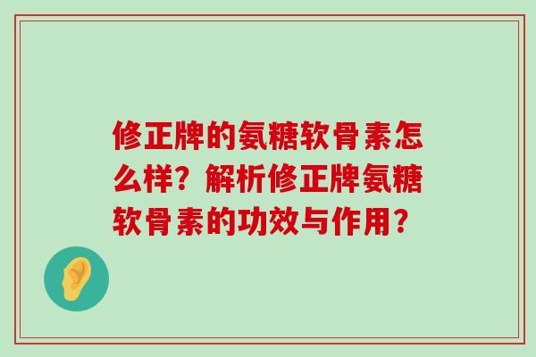 修正牌的氨糖软骨素怎么样？解析修正牌氨糖软骨素的功效与作用？-第1张图片-氨糖科普网