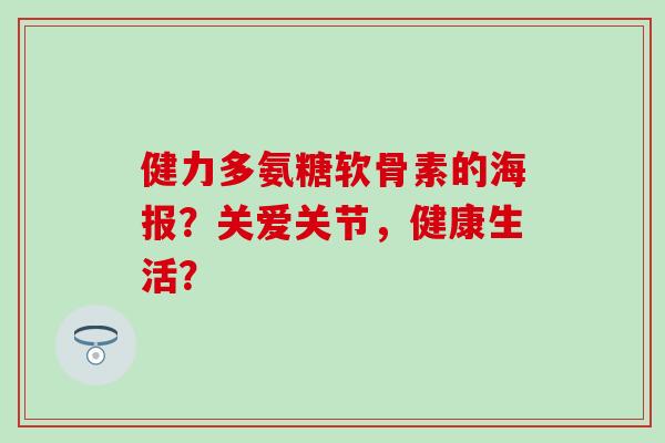 健力多氨糖软骨素的海报?关爱关节,健康生活?-第1张图片-氨糖科普网 健力多氨糖软骨素的海报?关爱关节,健康生活?-第1张图片-氨糖科普网