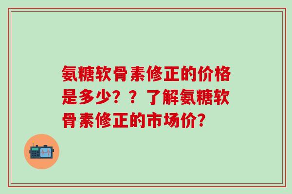氨糖软骨素修正的价格是多少??了解氨糖软骨素修正的市场价?-第1张图片-氨糖科普网 氨糖软骨素修正的价格是多少??了解氨糖软骨素修正的市场价?-第1张图片-氨糖科普网