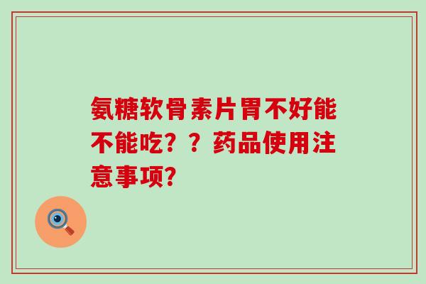 氨糖软骨素片胃不好能不能吃??药品使用注意事项?-第1张图片-氨糖科普网 氨糖软骨素片胃不好能不能吃??药品使用注意事项?-第1张图片-氨糖科普网