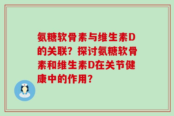 氨糖软骨素与维生素D的关联?探讨氨糖软骨素和维生素D在关节健康中的作用?-第1张图片-氨糖科普网 氨糖软骨素与维生素D的关联?探讨氨糖软骨素和维生素D在关节健康中的作用?-第1张图片-氨糖科普网