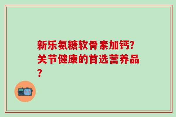 新乐氨糖软骨素加钙?关节健康的首选营养品?-第1张图片-氨糖科普网 新乐氨糖软骨素加钙?关节健康的首选营养品?-第1张图片-氨糖科普网