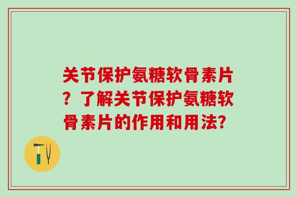 关节保护氨糖软骨素片?了解关节保护氨糖软骨素片的作用和用法?-第1张图片-氨糖科普网 关节保护氨糖软骨素片?了解关节保护氨糖软骨素片的作用和用法?-第1张图片-氨糖科普网