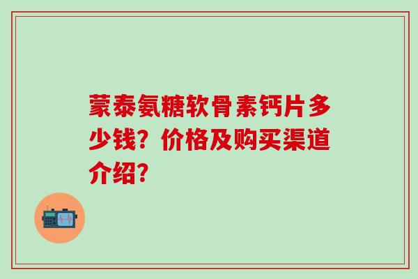 蒙泰氨糖软骨素钙片多少钱?价格及购买渠道介绍?-第1张图片-氨糖科普网 蒙泰氨糖软骨素钙片多少钱?价格及购买渠道介绍?-第1张图片-氨糖科普网