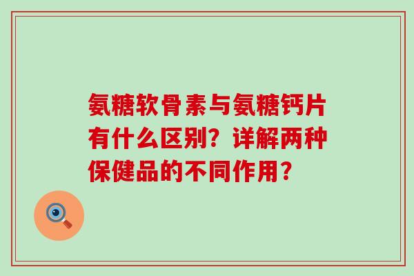 氨糖软骨素与氨糖钙片有什么区别?详解两种保健品的不同作用?-第1张图片-氨糖科普网 氨糖软骨素与氨糖钙片有什么区别?详解两种保健品的不同作用?-第1张图片-氨糖科普网